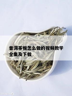 普洱茶板怎么做的视频教学全集及下载