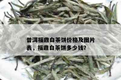 普洱福鼎白茶饼价格及图片表，福鼎白茶饼多少钱？