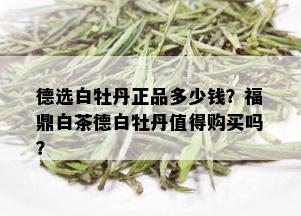 德选白牡丹正品多少钱？福鼎白茶德白牡丹值得购买吗？