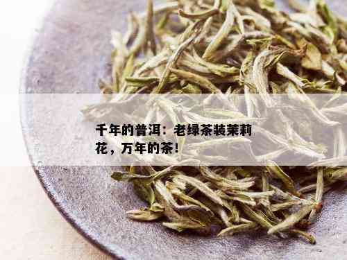 千年的普洱：老绿茶装茉莉花，万年的茶！