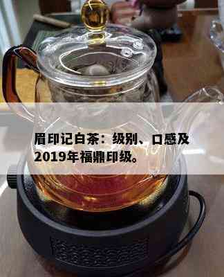 眉印记白茶：级别、口感及2019年福鼎印级。