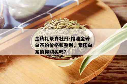 金砖礼茶白牡丹-福鼎金砖白茶的价格和鉴别，紧压白茶值得购买吗？