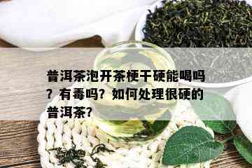 普洱茶泡开茶梗干硬能喝吗？有吗？如何处理很硬的普洱茶？