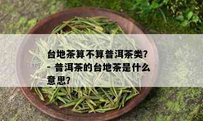 台地茶算不算普洱茶类？ - 普洱茶的台地茶是什么意思？