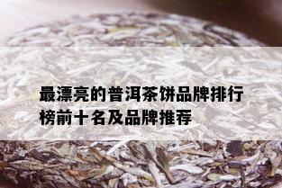 最漂亮的普洱茶饼品牌排行榜前十名及品牌推荐