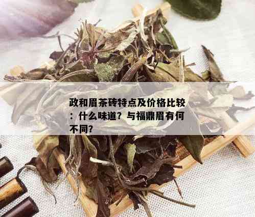 政和眉茶砖特点及价格比较：什么味道？与福鼎眉有何不同？