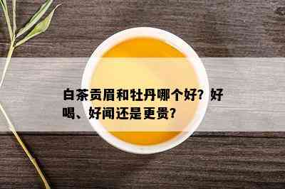 白茶贡眉和牡丹哪个好？好喝、好闻还是更贵？