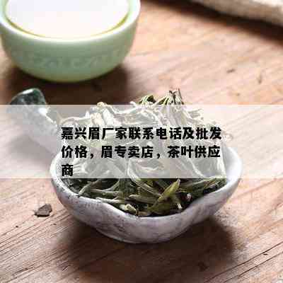 嘉兴眉厂家联系电话及批发价格，眉专卖店，茶叶供应商