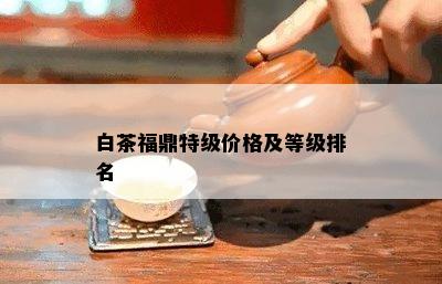 白茶福鼎特级价格及等级排名