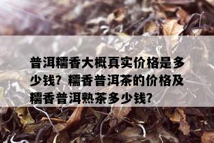 普洱糯香大概真实价格是多少钱？糯香普洱茶的价格及糯香普洱熟茶多少钱？