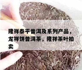 隆祥泰平普洱及系列产品，龙祥饼普洱茶，隆祥茶叶拍卖