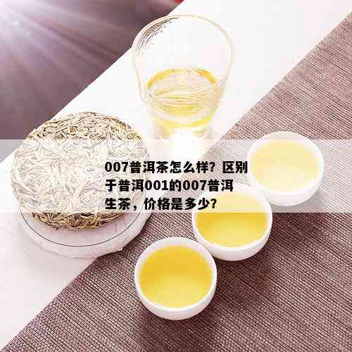 007普洱茶怎么样？区别于普洱001的007普洱生茶，价格是多少？