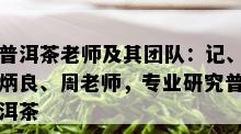 普洱茶老师及其团队：记、炳良、周老师，专业研究普洱茶