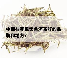 中国在哪里卖普洱茶好的品牌和地方？