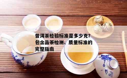 普洱茶检验标准是多少克？包含品茶检测、质量标准的完整指南