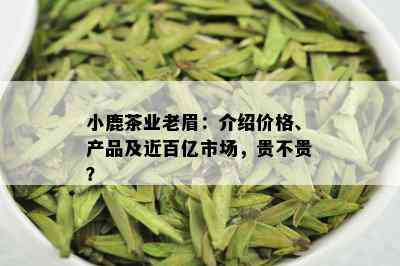 小鹿茶业老眉：介绍价格、产品及近百亿市场，贵不贵？