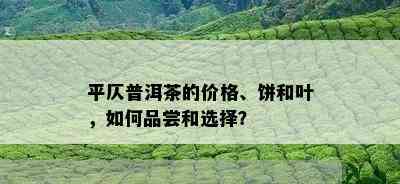 平仄普洱茶的价格、饼和叶，如何品尝和选择？