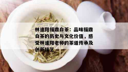 林逢阳福鼎白茶：品味福鼎白茶的历史与文化价值，感受林逢阳老师的茶道传承及创新技艺