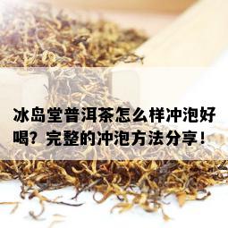 冰岛堂普洱茶怎么样冲泡好喝？完整的冲泡方法分享！