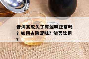 普洱茶放久了有涩味正常吗？如何去除涩味？能否饮用？