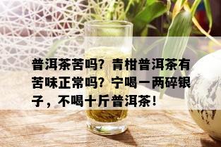 普洱茶苦吗？青柑普洱茶有苦味正常吗？宁喝一两碎银子，不喝十斤普洱茶！