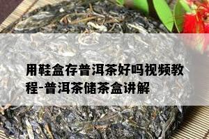 用鞋盒存普洱茶好吗视频教程-普洱茶储茶盒讲解