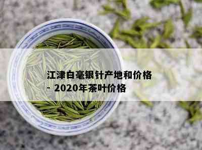 江津白毫银针产地和价格 - 2020年茶叶价格