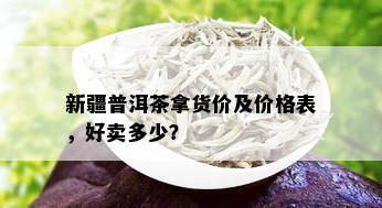 新疆普洱茶拿货价及价格表，好卖多少？