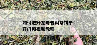 如何泡好龙珠普洱茶饼子：窍门和视频教程