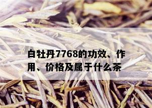 白牡丹7768的功效、作用、价格及属于什么茶