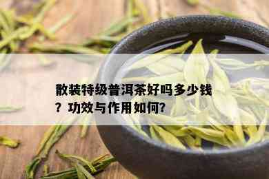 散装特级普洱茶好吗多少钱？功效与作用如何？