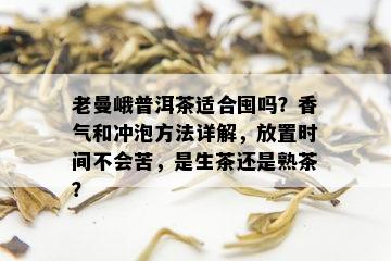 老曼峨普洱茶适合囤吗？香气和冲泡方法详解，放置时间不会苦，是生茶还是熟茶？