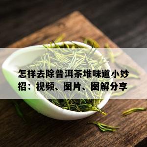 怎样去除普洱茶堆味道小妙招：视频、图片、图解分享