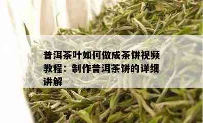 普洱茶叶如何做成茶饼视频教程：制作普洱茶饼的详细讲解