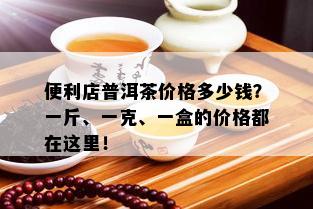 便利店普洱茶价格多少钱？一斤、一克、一盒的价格都在这里！