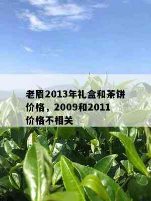 老眉2013年礼盒和茶饼价格，2009和2011价格不相关