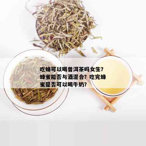 吃蜂可以喝普洱茶吗女生？蜂蜜能否与混合？吃完蜂蜜是否可以喝牛奶？