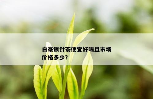 白毫银针茶便宜好喝且市场价格多少？