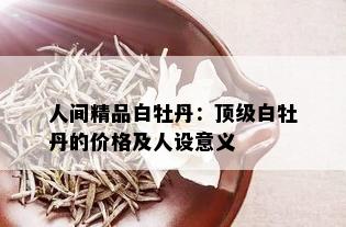 人间精品白牡丹：顶级白牡丹的价格及人设意义