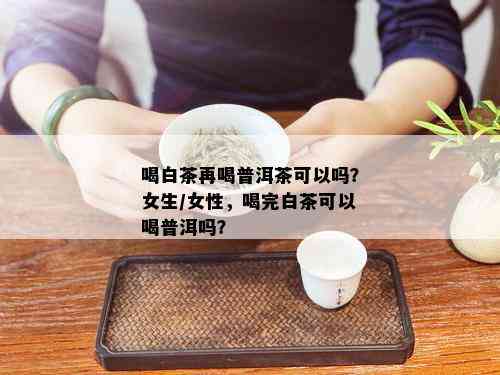 喝白茶再喝普洱茶可以吗？女生/女性，喝完白茶可以喝普洱吗？