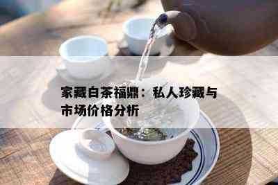 家藏白茶福鼎：私人珍藏与市场价格分析