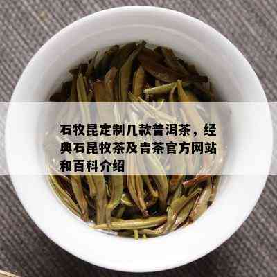 石牧昆定制几款普洱茶，经典石昆牧茶及青茶官方网站和百科介绍