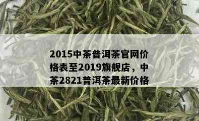 2015中茶普洱茶官网价格表至2019旗舰店，中茶2821普洱茶最新价格