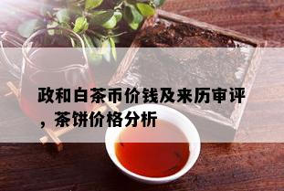 政和白茶币价钱及来历审评，茶饼价格分析