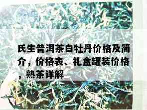 氏生普洱茶白牡丹价格及简介，价格表、礼盒罐装价格，熟茶详解