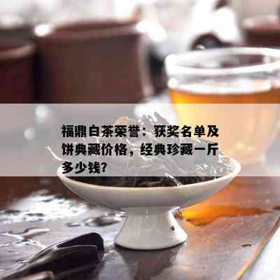 福鼎白茶荣誉：获奖名单及饼典藏价格，经典珍藏一斤多少钱？