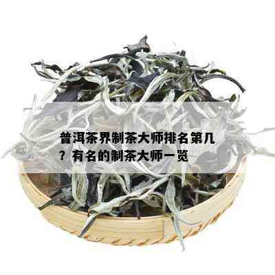 普洱茶界制茶大师排名第几？有名的制茶大师一览