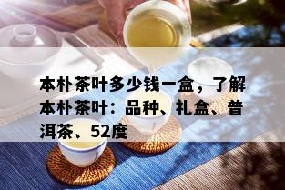 本朴茶叶多少钱一盒，了解本朴茶叶：品种、礼盒、普洱茶、52度