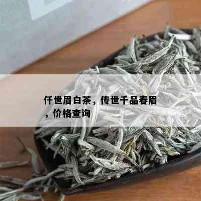 仟世眉白茶，传世千品春眉，价格查询