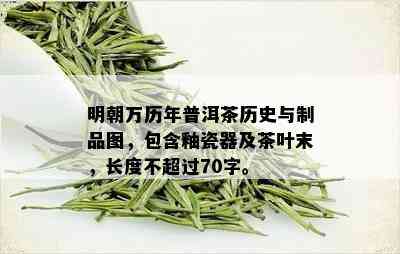 明朝万历年普洱茶历史与制品图，包含釉瓷器及茶叶末，长度不超过70字。